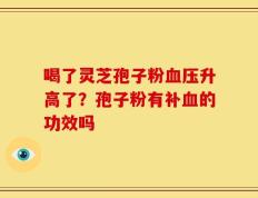 喝了灵芝孢子粉血压升高了？孢子粉有补血的功效吗