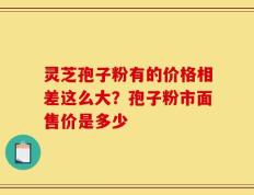 灵芝孢子粉有的价格相差这么大？孢子粉市面售价是多少
