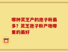 哪种灵芝产的孢子粉最多？灵芝孢子粉产地哪里的最好