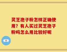 灵芝孢子粉怎样正确使用？有人买过灵芝孢子粉吗怎么用比较好呢