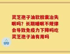 灵芝孢子油软胶囊冶失眠吗？长期睡眠不规律会导致免疫力下降吗吃灵芝孢子油有用吗