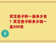 灵芝孢子粉一袋多少克？灵芝孢子粉多少钱一盒200克