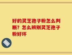 好的灵芝孢子粉怎么判断？怎么辨别灵芝孢子粉好坏