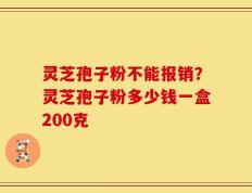 灵芝孢子粉不能报销？灵芝孢子粉多少钱一盒200克