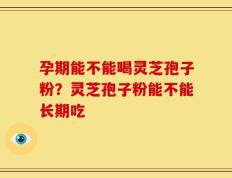 孕期能不能喝灵芝孢子粉？灵芝孢子粉能不能长期吃