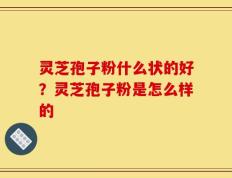 灵芝孢子粉什么状的好？灵芝孢子粉是怎么样的