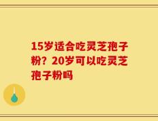 15岁适合吃灵芝孢子粉？20岁可以吃灵芝孢子粉吗