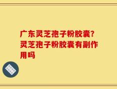 广东灵芝孢子粉胶囊？灵芝孢子粉胶囊有副作用吗
