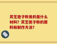 灵芝孢子粉用的是什么材料？灵芝孢子粉的原料和制作方法？