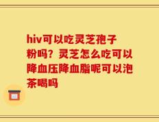 hiv可以吃灵芝孢子粉吗？灵芝怎么吃可以降血压降血脂呢可以泡茶喝吗