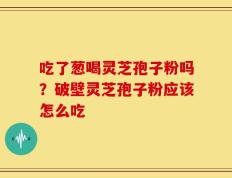 吃了葱喝灵芝孢子粉吗？破壁灵芝孢子粉应该怎么吃