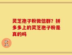 灵芝孢子粉微信群？拼多多上的灵芝孢子粉是真的吗
