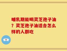 哺乳期能喝灵芝孢子油？灵芝孢子油适合怎么样的人群吃