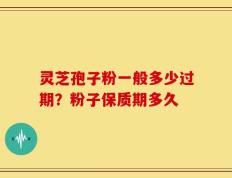 灵芝孢子粉一般多少过期？粉子保质期多久