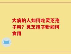 大病的人如何吃灵芝孢子粉？灵芝孢子粉如何食用