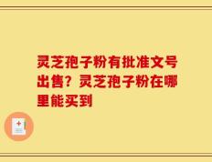 灵芝孢子粉有批准文号出售？灵芝孢子粉在哪里能买到