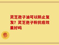 灵芝孢子油可以防止复发？灵芝孢子粉抗癌效果好吗