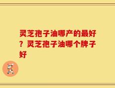 灵芝孢子油哪产的最好？灵芝孢子油哪个牌子好