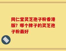 同仁堂灵芝孢子粉香港版？哪个牌子的灵芝孢子粉最好