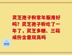 灵芝孢子粉常年服用好吗？灵芝孢子粉吃了一年了，灵芝多糖、三萜成份含量双高吗