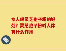女人喝灵芝孢子粉的好处？灵芝孢子粉对人体有什么作用