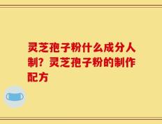 灵芝孢子粉什么成分人制？灵芝孢子粉的制作配方