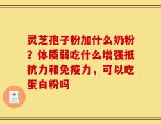 灵芝孢子粉加什么奶粉？体质弱吃什么增强抵抗力和免疫力，可以吃蛋白粉吗