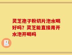 灵芝孢子粉切片泡水喝好吗？灵芝能直接用开水泡开喝吗