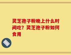 灵芝孢子粉晚上什么时间吃？灵芝孢子粉如何食用