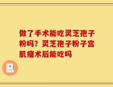 做了手术能吃灵芝孢子粉吗？灵芝孢子粉子宫肌瘤术后能吃吗