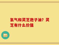氢气和灵芝孢子油？灵芝有什么价值
