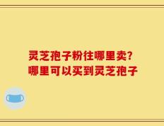 灵芝孢子粉往哪里卖？哪里可以买到灵芝孢子