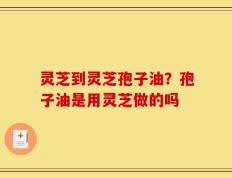 灵芝到灵芝孢子油？孢子油是用灵芝做的吗