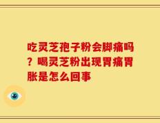 吃灵芝孢子粉会脚痛吗？喝灵芝粉出现胃痛胃胀是怎么回事