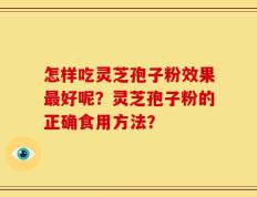 怎样吃灵芝孢子粉效果最好呢？灵芝孢子粉的正确食用方法？