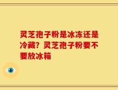 灵芝孢子粉是冰冻还是冷藏？灵芝孢子粉要不要放冰箱