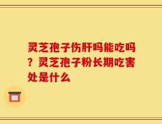 灵芝孢子伤肝吗能吃吗？灵芝孢子粉长期吃害处是什么