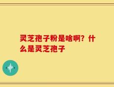 灵芝孢子粉是啥啊？什么是灵芝孢子