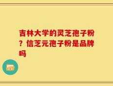 吉林大学的灵芝孢子粉？信芝元孢子粉是品牌吗