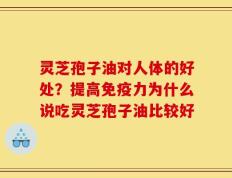 灵芝孢子油对人体的好处？提高免疫力为什么说吃灵芝孢子油比较好