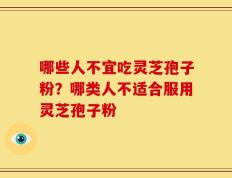 哪些人不宜吃灵芝孢子粉？哪类人不适合服用灵芝孢子粉