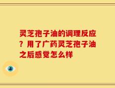 灵芝孢子油的调理反应？用了广药灵芝孢子油之后感觉怎么样