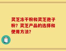 灵芝冻干粉和灵芝孢子粉？灵芝产品的选择和使用方法？