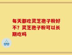 每天都吃灵芝孢子粉好不？灵芝孢子粉可以长期吃吗