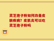 灵芝孢子粉如何改善皮肤疾病？皮肌炎可以吃灵芝孢子粉吗