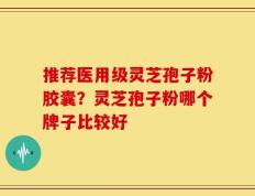 推荐医用级灵芝孢子粉胶囊？灵芝孢子粉哪个牌子比较好