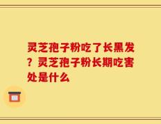 灵芝孢子粉吃了长黑发？灵芝孢子粉长期吃害处是什么