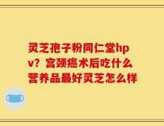 灵芝孢子粉同仁堂hpv？宫颈癌术后吃什么营养品最好灵芝怎么样