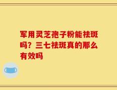 军用灵芝孢子粉能祛斑吗？三七祛斑真的那么有效吗