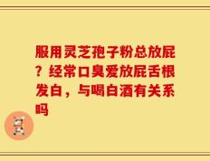 服用灵芝孢子粉总放屁？经常口臭爱放屁舌根发白，与喝白酒有关系吗